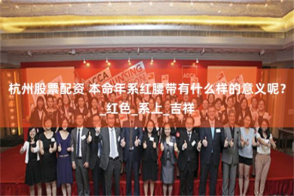 杭州股票配资 本命年系红腰带有什么样的意义呢？_红色_系上_吉祥