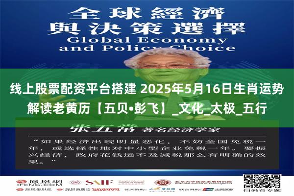 线上股票配资平台搭建 2025年5月16日生肖运势解读老黄历【五贝•彭飞】_文化_太极_五行