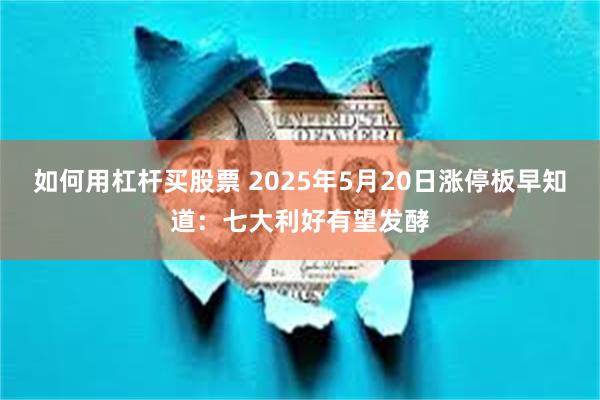 如何用杠杆买股票 2025年5月20日涨停板早知道：七大利好有望发酵