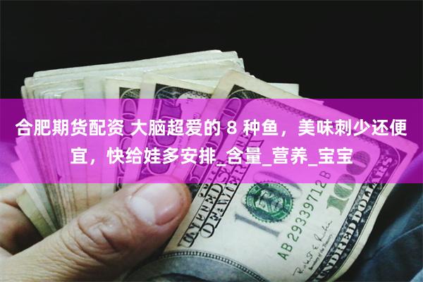 合肥期货配资 大脑超爱的 8 种鱼，美味刺少还便宜，快给娃多安排_含量_营养_宝宝