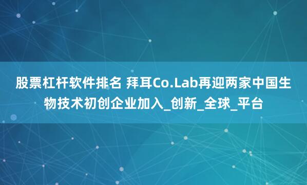 股票杠杆软件排名 拜耳Co.Lab再迎两家中国生物技术初创企业加入_创新_全球_平台