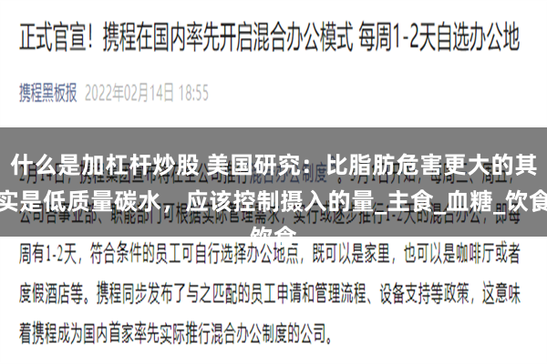 什么是加杠杆炒股 美国研究：比脂肪危害更大的其实是低质量碳水，应该控制摄入的量_主食_血糖_饮食