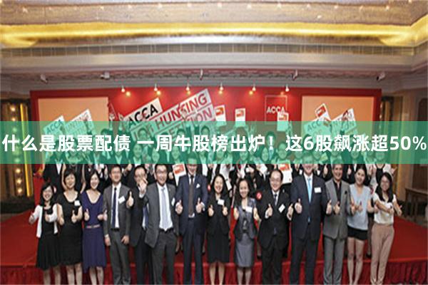 什么是股票配债 一周牛股榜出炉！这6股飙涨超50%