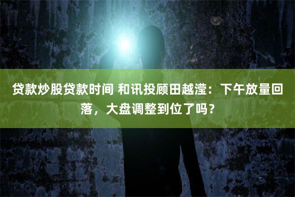 贷款炒股贷款时间 和讯投顾田越滢：下午放量回落，大盘调整到位了吗？