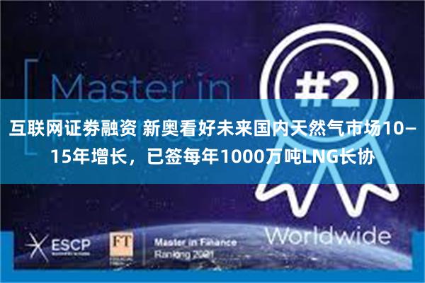 互联网证劵融资 新奥看好未来国内天然气市场10—15年增长，已签每年1000万吨LNG长协