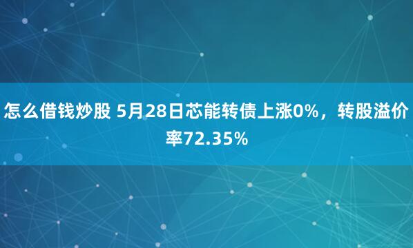 怎么借钱炒股 5月28日芯能转债上涨0%，转股溢价率72.35%