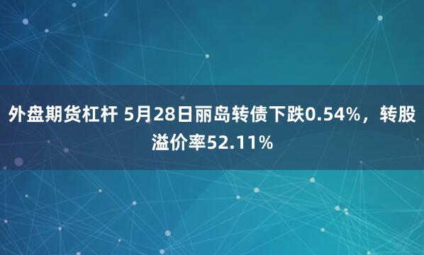 外盘期货杠杆 5月28日丽岛转债下跌0.54%，转股溢价率52.11%