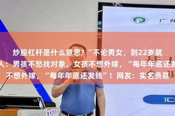 炒股杠杆是什么意思? “不论男女，到22岁就免费分一套房”！当地人：男孩不愁找对象，女孩不想外嫁，“每年年底还发钱”！网友：实名羡慕