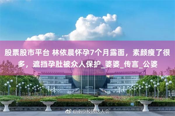 股票股市平台 林依晨怀孕7个月露面，素颜瘦了很多，遮挡孕肚被众人保护_婆婆_传言_公婆