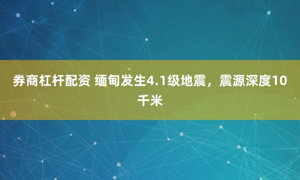 券商杠杆配资 缅甸发生4.1级地震，震源深度10千米