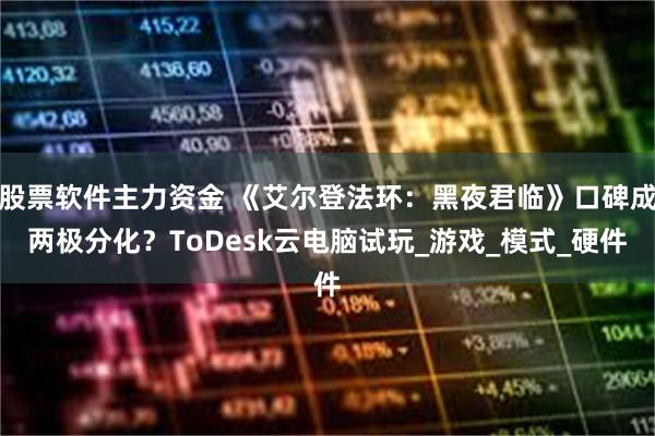 股票软件主力资金 《艾尔登法环：黑夜君临》口碑成两极分化？ToDesk云电脑试玩_游戏_模式_硬件
