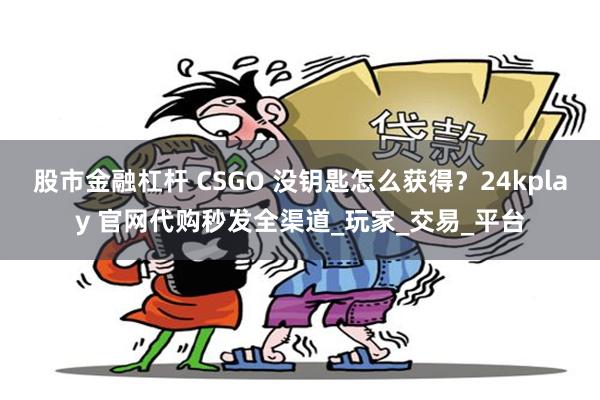 股市金融杠杆 CSGO 没钥匙怎么获得？24kplay 官网代购秒发全渠道_玩家_交易_平台