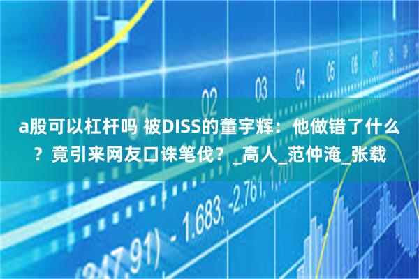 a股可以杠杆吗 被DISS的董宇辉：他做错了什么？竟引来网友口诛笔伐？_高人_范仲淹_张载