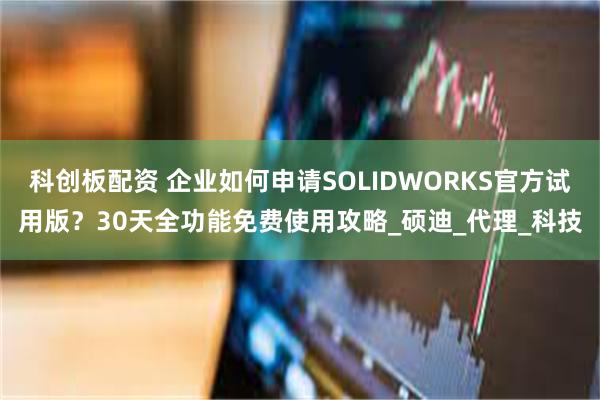 科创板配资 企业如何申请SOLIDWORKS官方试用版？30天全功能免费使用攻略_硕迪_代理_科技