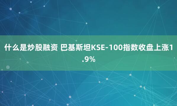 什么是炒股融资 巴基斯坦KSE-100指数收盘上涨1.9%