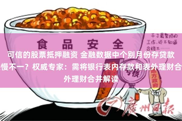 可信的股票抵押融资 金融数据中个别月份存贷款增长快慢不一？权威专家：需将银行表内存款和表外理财合并解读