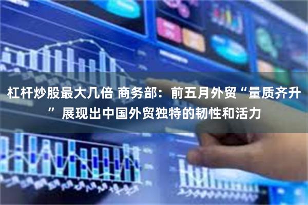 杠杆炒股最大几倍 商务部：前五月外贸“量质齐升” 展现出中国外贸独特的韧性和活力