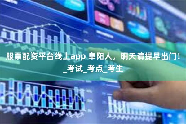 股票配资平台线上app 阜阳人，明天请提早出门！_考试_考点_考生