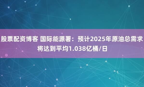 股票配资博客 国际能源署：预计2025年原油总需求将达到平均1.038亿桶/日