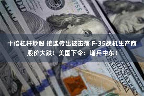 十倍杠杆炒股 接连传出被击落 F-35战机生产商股价大跌！美国下令：增兵中东！
