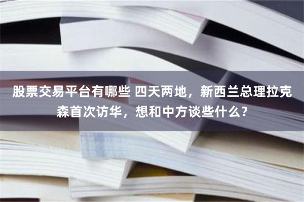 股票交易平台有哪些 四天两地，新西兰总理拉克森首次访华，想和中方谈些什么？
