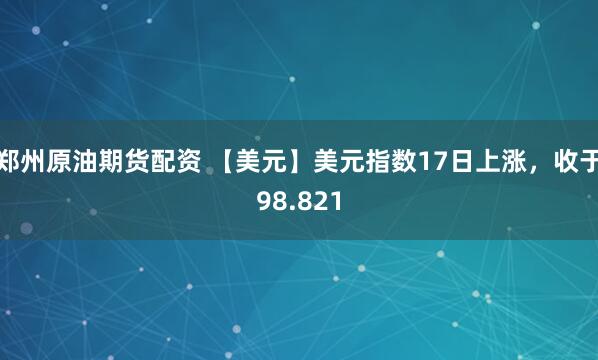 郑州原油期货配资 【美元】美元指数17日上涨，收于98.821