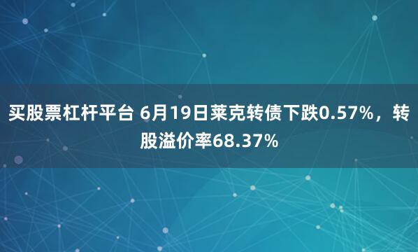 买股票杠杆平台 6月19日莱克转债下跌0.57%，转股溢价率68.37%