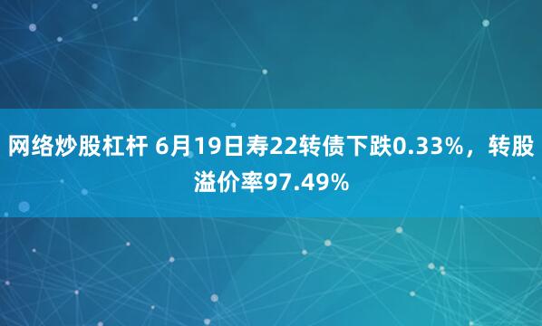 网络炒股杠杆 6月19日寿22转债下跌0.33%，转股溢价率97.49%