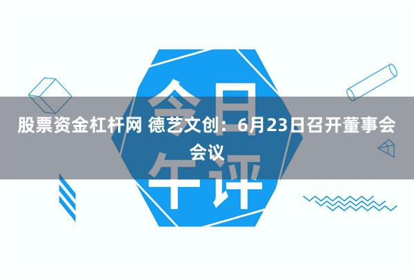 股票资金杠杆网 德艺文创：6月23日召开董事会会议
