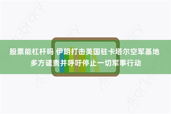 股票能杠杆吗 伊朗打击美国驻卡塔尔空军基地 多方谴责并呼吁停止一切军事行动