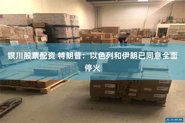银川股票配资 特朗普：以色列和伊朗已同意全面停火