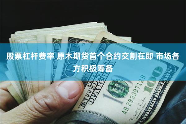 股票杠杆费率 原木期货首个合约交割在即 市场各方积极筹备