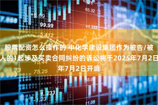 股票配资怎么操作的 中化学建设集团作为被告/被上诉人的1起涉及买卖合同纠纷的诉讼将于2025年7月2日开庭