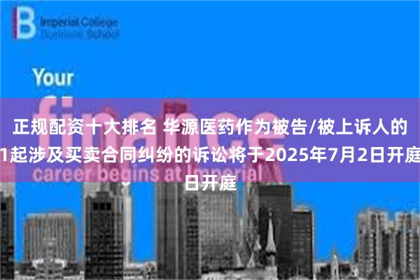 正规配资十大排名 华源医药作为被告/被上诉人的1起涉及买卖合同纠纷的诉讼将于2025年7月2日开庭