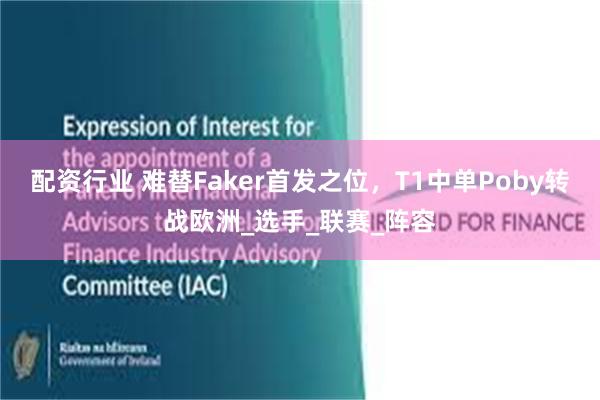 配资行业 难替Faker首发之位，T1中单Poby转战欧洲_选手_联赛_阵容