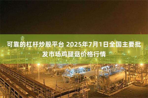 可靠的杠杆炒股平台 2025年7月1日全国主要批发市场鸡腿菇价格行情