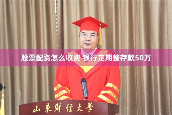 股票配资怎么收费 银行定期整存款50万